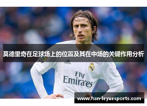 莫德里奇在足球场上的位置及其在中场的关键作用分析
