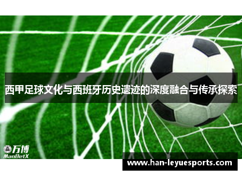 西甲足球文化与西班牙历史遗迹的深度融合与传承探索