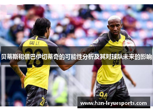 贝蒂斯租借巴伊切蒂奇的可能性分析及其对球队未来的影响