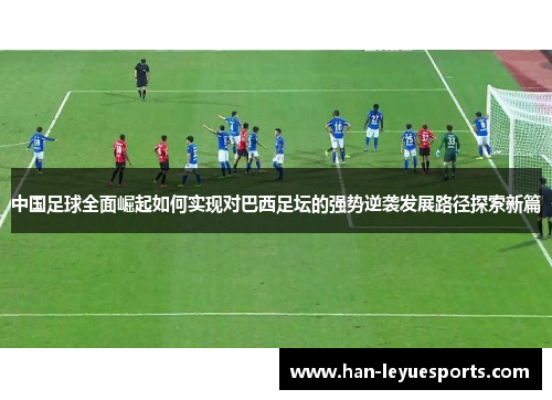 中国足球全面崛起如何实现对巴西足坛的强势逆袭发展路径探索新篇