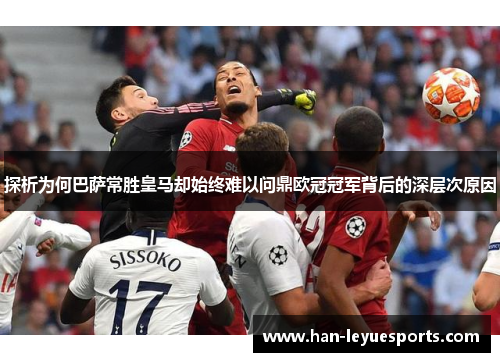 探析为何巴萨常胜皇马却始终难以问鼎欧冠冠军背后的深层次原因