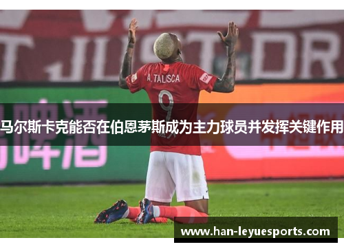 马尔斯卡克能否在伯恩茅斯成为主力球员并发挥关键作用