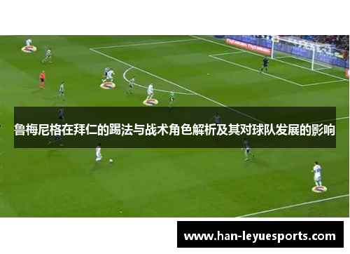鲁梅尼格在拜仁的踢法与战术角色解析及其对球队发展的影响