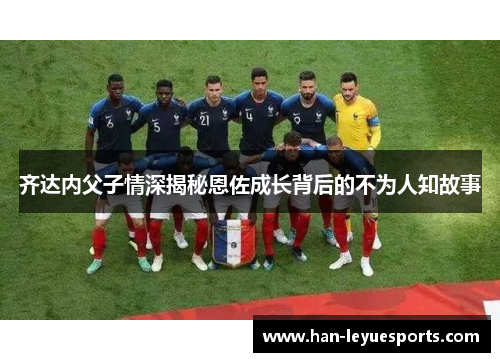 齐达内父子情深揭秘恩佐成长背后的不为人知故事