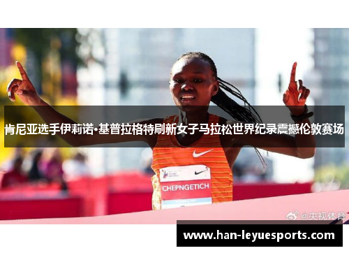 肯尼亚选手伊莉诺·基普拉格特刷新女子马拉松世界纪录震撼伦敦赛场