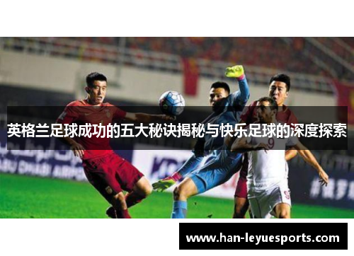 英格兰足球成功的五大秘诀揭秘与快乐足球的深度探索