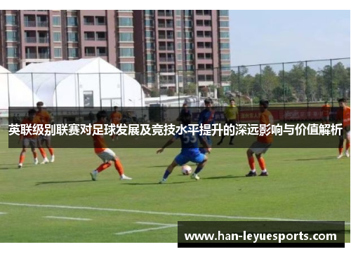 英联级别联赛对足球发展及竞技水平提升的深远影响与价值解析