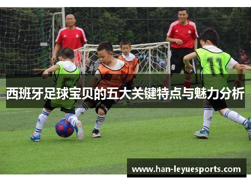西班牙足球宝贝的五大关键特点与魅力分析