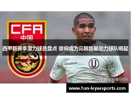 西甲新赛季潜力球员盘点 谁将成为亮眼新星助力球队崛起