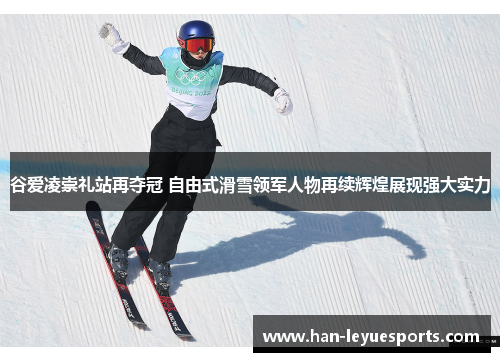谷爱凌崇礼站再夺冠 自由式滑雪领军人物再续辉煌展现强大实力