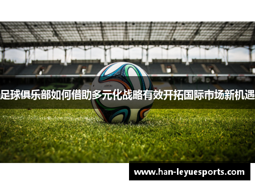 足球俱乐部如何借助多元化战略有效开拓国际市场新机遇
