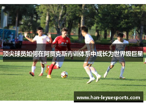 顶尖球员如何在阿贾克斯青训体系中成长为世界级巨星