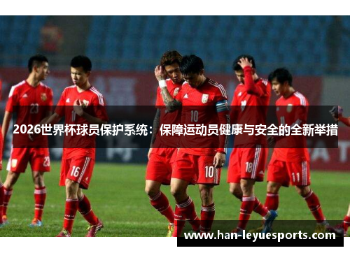 2026世界杯球员保护系统：保障运动员健康与安全的全新举措