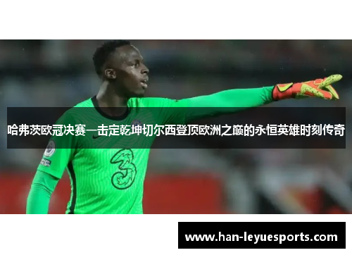 哈弗茨欧冠决赛一击定乾坤切尔西登顶欧洲之巅的永恒英雄时刻传奇
