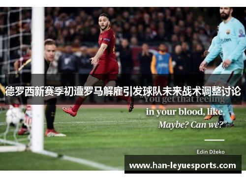 德罗西新赛季初遭罗马解雇引发球队未来战术调整讨论